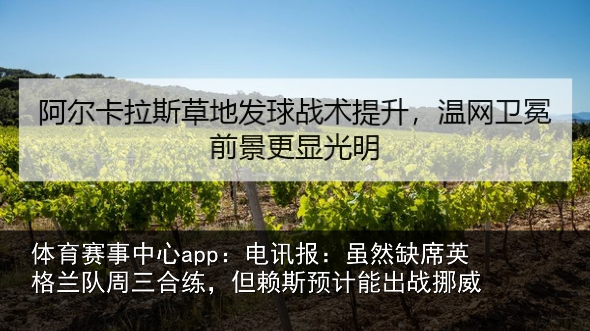体育赛事中心app：电讯报：虽然缺席英格兰队周三合练，但赖斯预计能出战挪威